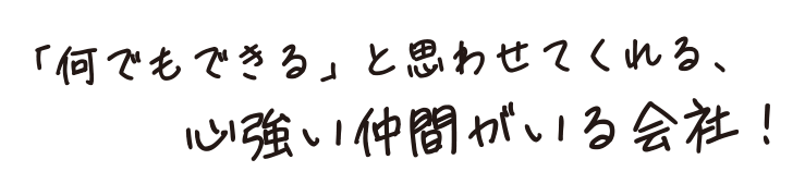 「何でもできる」と思わせてくれる、心強い仲間がいる会社！