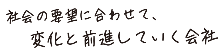 社会の要望に合わせて、変化と前進していく会社