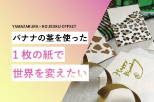 【山櫻様×高速オフセット】 インタビュー バナナペーパー誕生の軌跡と、目指す未来。