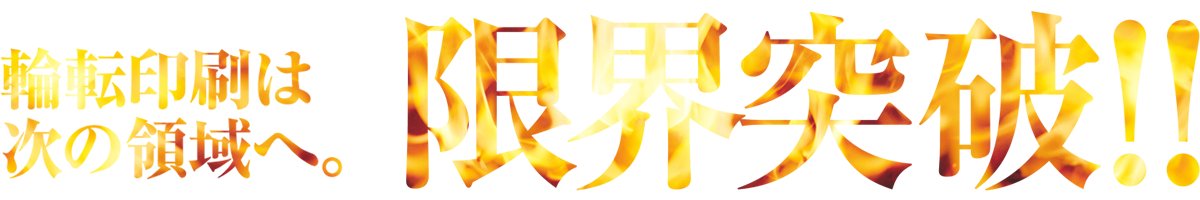 輪転印刷は次の領域へ。限界突破!!